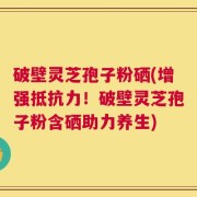 破壁灵芝孢子粉硒(增强抵抗力！破壁灵芝孢子粉含硒助力养生)
