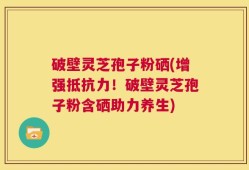 破壁灵芝孢子粉硒(增强抵抗力！破壁灵芝孢子粉含硒助力养生)