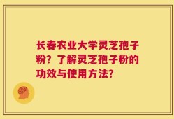 长春农业大学灵芝孢子粉？了解灵芝孢子粉的功效与使用方法？