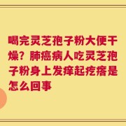 喝完灵芝孢子粉大便干燥？肺癌病人吃灵芝孢子粉身上发痒起疙瘩是怎么回事