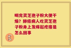 喝完灵芝孢子粉大便干燥？肺癌病人吃灵芝孢子粉身上发痒起疙瘩是怎么回事