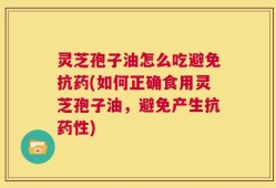灵芝孢子油怎么吃避免抗药(如何正确食用灵芝孢子油，避免产生抗药性)