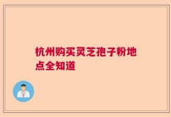 杭州购买灵芝孢子粉地点全知道