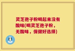 灵芝孢子粉喝起来没有酸味(喝灵芝孢子粉，无酸味，保健好选择)