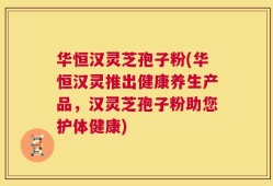 华恒汉灵芝孢子粉(华恒汉灵推出健康养生产品，汉灵芝孢子粉助您护体健康)