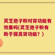 灵芝孢子粉对肾功能有效果吗(灵芝孢子粉有助于提高肾功能？)