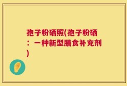 孢子粉硒照(孢子粉硒：一种新型膳食补充剂)