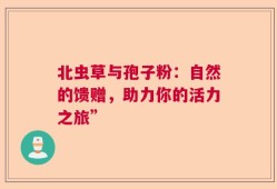 北虫草与孢子粉：自然的馈赠，助力你的活力之旅”
