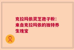 克拉玛依灵芝孢子粉：来自克拉玛依的独特养生瑰宝