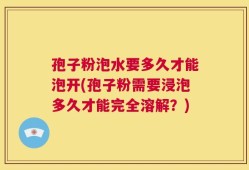 孢子粉泡水要多久才能泡开(孢子粉需要浸泡多久才能完全溶解？)