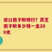 进口孢子粉排行？灵芝孢子粉多少钱一盒200克