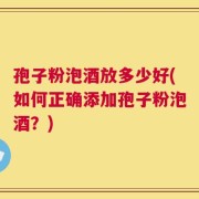孢子粉泡酒放多少好(如何正确添加孢子粉泡酒？)