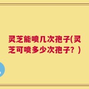 灵芝能喷几次孢子(灵芝可喷多少次孢子？)