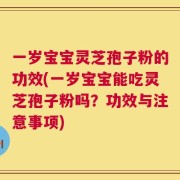 一岁宝宝灵芝孢子粉的功效(一岁宝宝能吃灵芝孢子粉吗？功效与注意事项)