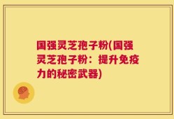 国强灵芝孢子粉(国强灵芝孢子粉：提升免疫力的秘密武器)