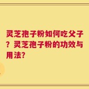 灵芝孢子粉如何吃父子？灵芝孢子粉的功效与用法？