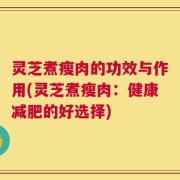 灵芝煮瘦肉的功效与作用(灵芝煮瘦肉：健康减肥的好选择)