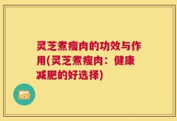 灵芝煮瘦肉的功效与作用(灵芝煮瘦肉：健康减肥的好选择)
