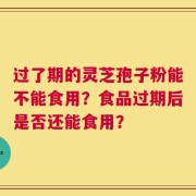 过了期的灵芝孢子粉能不能食用？食品过期后是否还能食用？