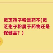 灵芝孢子粉是药不(灵芝孢子粉属于药物还是保健品？)