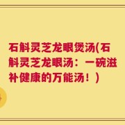 石斛灵芝龙眼煲汤(石斛灵芝龙眼汤：一碗滋补健康的万能汤！)