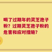 喝了过期年的灵芝孢子粉？过期灵芝孢子粉的危害和应对措施？