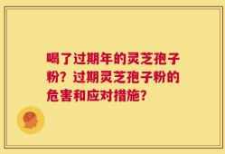 喝了过期年的灵芝孢子粉？过期灵芝孢子粉的危害和应对措施？
