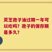 灵芝孢子油过期一年可以吃吗？孢子的保存期是多久？