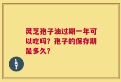 灵芝孢子油过期一年可以吃吗？孢子的保存期是多久？