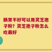 肠胃不好可以用灵芝孢子粉？灵芝孢子粉怎么吃最好