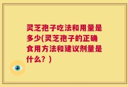 灵芝孢子吃法和用量是多少(灵芝孢子的正确食用方法和建议剂量是什么？)