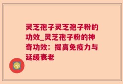 灵芝孢子灵芝孢子粉的功效_灵芝孢子粉的神奇功效：提高免疫力与延缓衰老