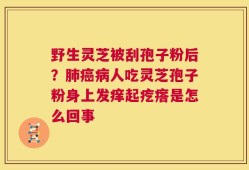 野生灵芝被刮孢子粉后？肺癌病人吃灵芝孢子粉身上发痒起疙瘩是怎么回事