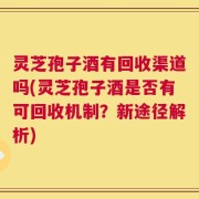 灵芝孢子酒有回收渠道吗(灵芝孢子酒是否有可回收机制？新途径解析)