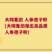 大翔集团 人参孢子粉(大翔集团推出高品质人参孢子粉)