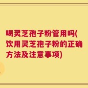 喝灵芝孢子粉管用吗(饮用灵芝孢子粉的正确方法及注意事项)