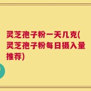 灵芝孢子粉一天几克(灵芝孢子粉每日摄入量推荐)