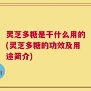灵芝多糖是干什么用的(灵芝多糖的功效及用途简介)