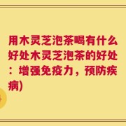 用木灵芝泡茶喝有什么好处木灵芝泡茶的好处：增强免疫力，预防疾病)