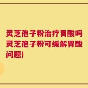 灵芝孢子粉治疗胃酸吗灵芝孢子粉可缓解胃酸问题)