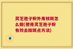 灵芝孢子粉外用祛斑怎么做(使用灵芝孢子粉有效去除斑点方法)