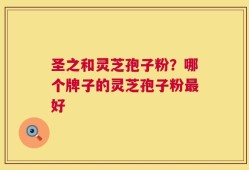 圣之和灵芝孢子粉？哪个牌子的灵芝孢子粉最好