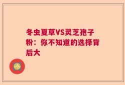 冬虫夏草VS灵芝孢子粉：你不知道的选择背后大