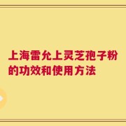 上海雷允上灵芝孢子粉的功效和使用方法