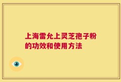上海雷允上灵芝孢子粉的功效和使用方法