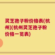 灵芝孢子粉价格表(杭州)(杭州灵芝孢子粉价格一览表)