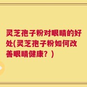 灵芝孢子粉对眼睛的好处(灵芝孢子粉如何改善眼睛健康？)