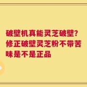 破壁机真能灵芝破壁？修正破壁灵芝粉不带苦味是不是正品