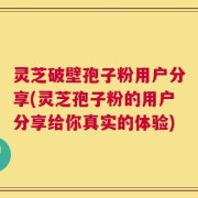 灵芝破壁孢子粉用户分享(灵芝孢子粉的用户分享给你真实的体验)