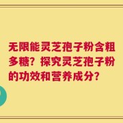 无限能灵芝孢子粉含粗多糖？探究灵芝孢子粉的功效和营养成分？